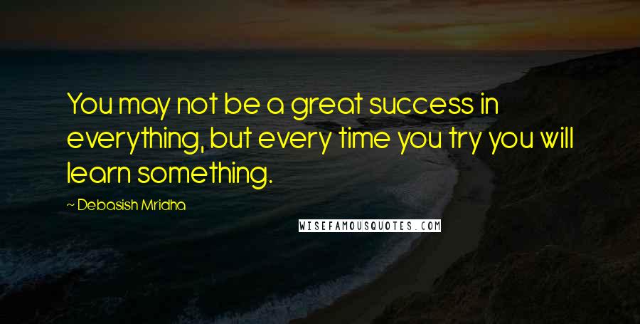 Debasish Mridha Quotes: You may not be a great success in everything, but every time you try you will learn something.