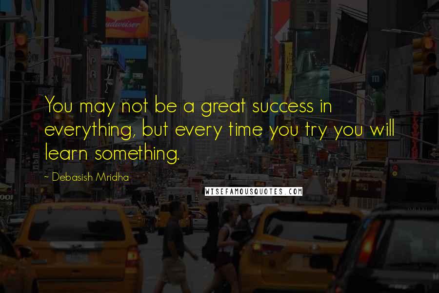 Debasish Mridha Quotes: You may not be a great success in everything, but every time you try you will learn something.
