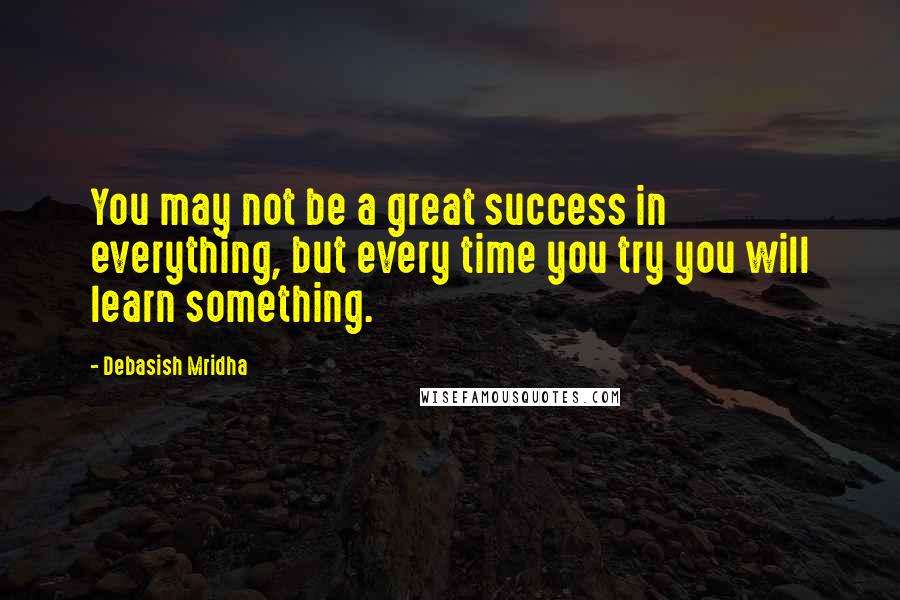 Debasish Mridha Quotes: You may not be a great success in everything, but every time you try you will learn something.