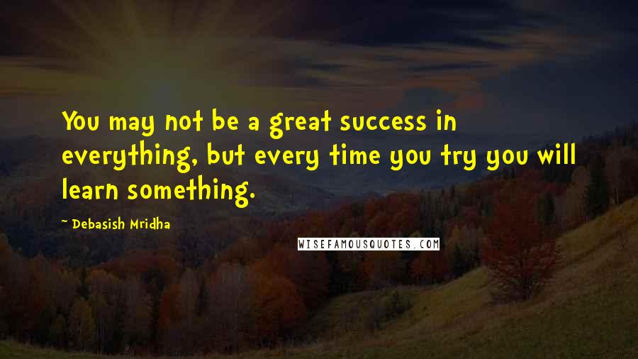 Debasish Mridha Quotes: You may not be a great success in everything, but every time you try you will learn something.