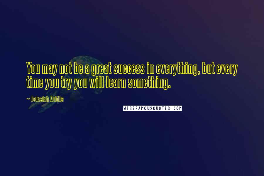 Debasish Mridha Quotes: You may not be a great success in everything, but every time you try you will learn something.