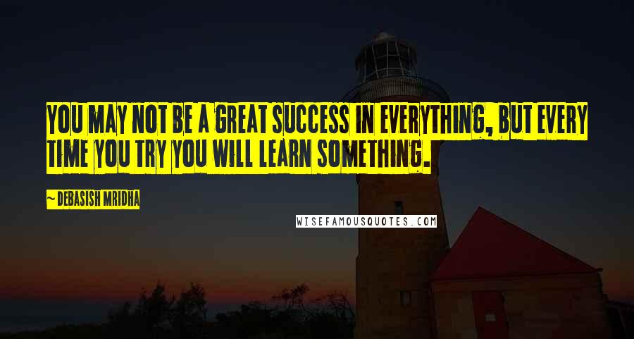 Debasish Mridha Quotes: You may not be a great success in everything, but every time you try you will learn something.