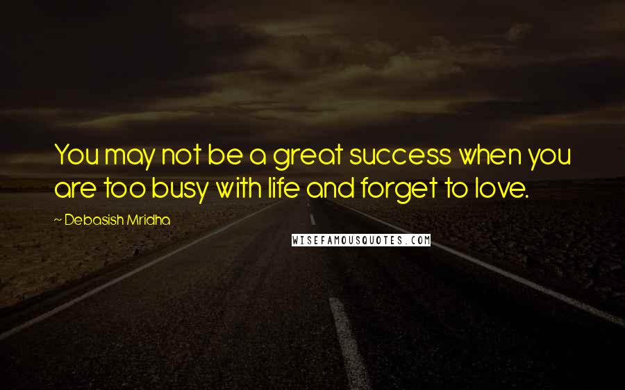 Debasish Mridha Quotes: You may not be a great success when you are too busy with life and forget to love.