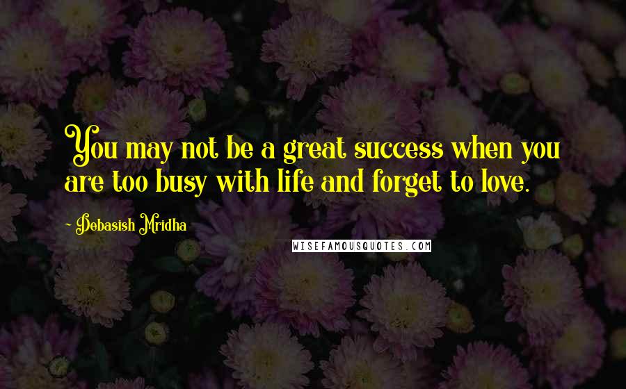 Debasish Mridha Quotes: You may not be a great success when you are too busy with life and forget to love.