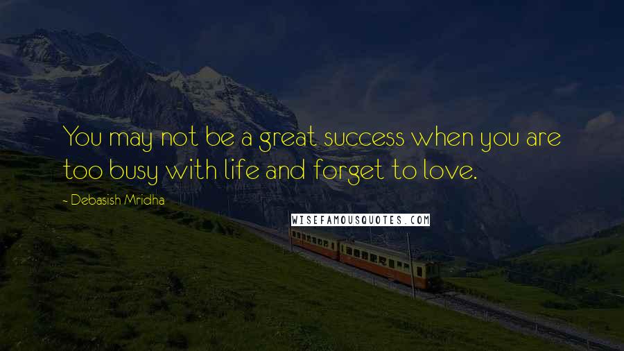 Debasish Mridha Quotes: You may not be a great success when you are too busy with life and forget to love.