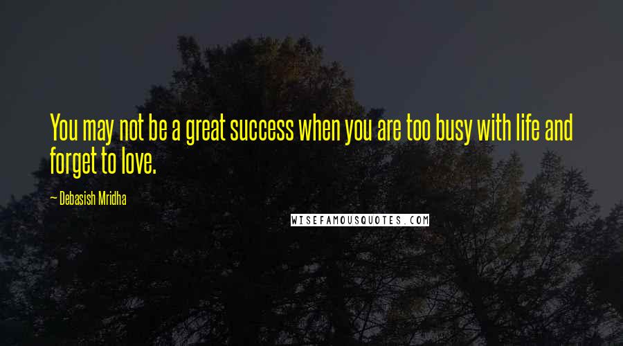 Debasish Mridha Quotes: You may not be a great success when you are too busy with life and forget to love.