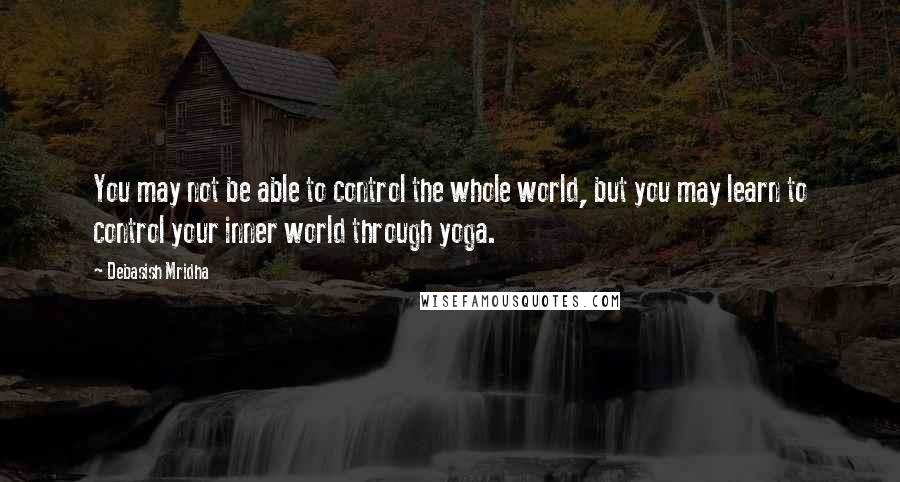 Debasish Mridha Quotes: You may not be able to control the whole world, but you may learn to control your inner world through yoga.