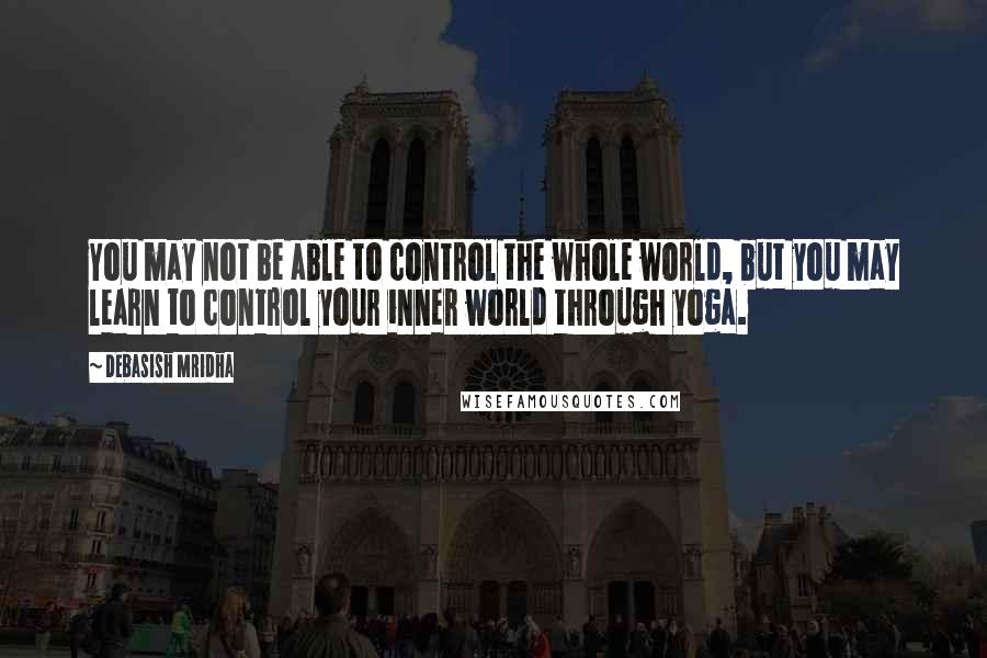 Debasish Mridha Quotes: You may not be able to control the whole world, but you may learn to control your inner world through yoga.