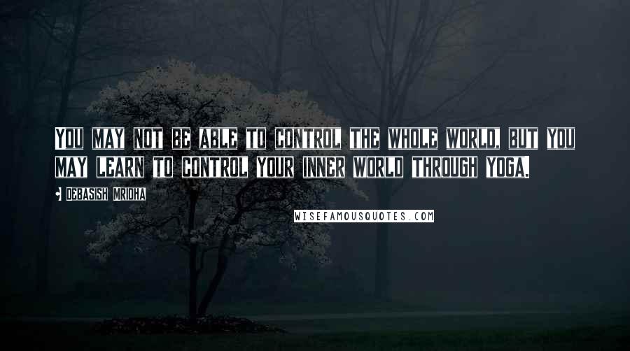 Debasish Mridha Quotes: You may not be able to control the whole world, but you may learn to control your inner world through yoga.