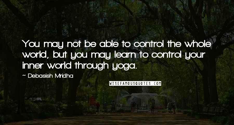 Debasish Mridha Quotes: You may not be able to control the whole world, but you may learn to control your inner world through yoga.