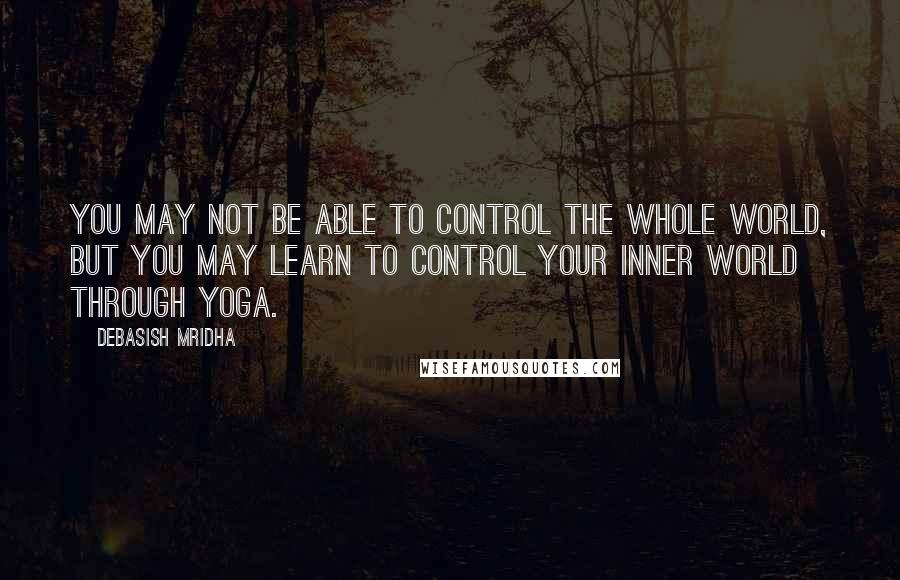 Debasish Mridha Quotes: You may not be able to control the whole world, but you may learn to control your inner world through yoga.