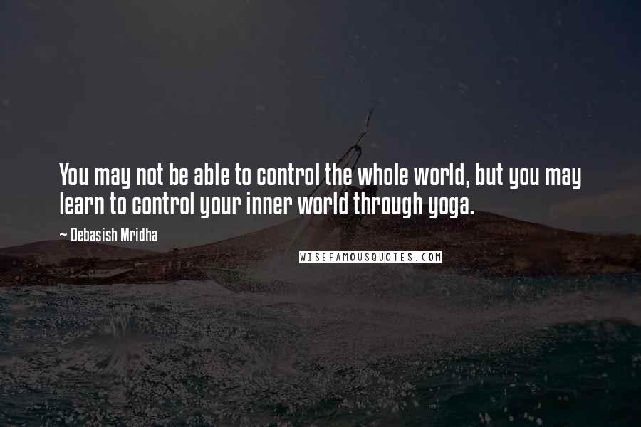 Debasish Mridha Quotes: You may not be able to control the whole world, but you may learn to control your inner world through yoga.