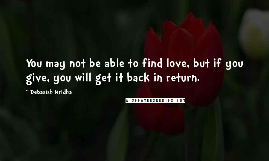 Debasish Mridha Quotes: You may not be able to find love, but if you give, you will get it back in return.