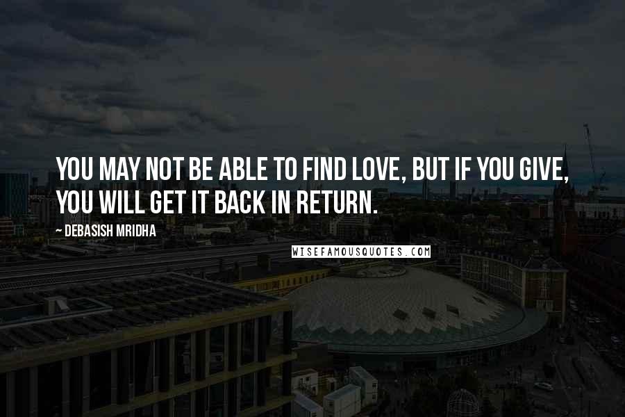 Debasish Mridha Quotes: You may not be able to find love, but if you give, you will get it back in return.