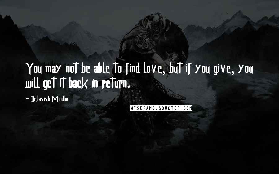 Debasish Mridha Quotes: You may not be able to find love, but if you give, you will get it back in return.