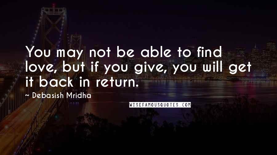 Debasish Mridha Quotes: You may not be able to find love, but if you give, you will get it back in return.