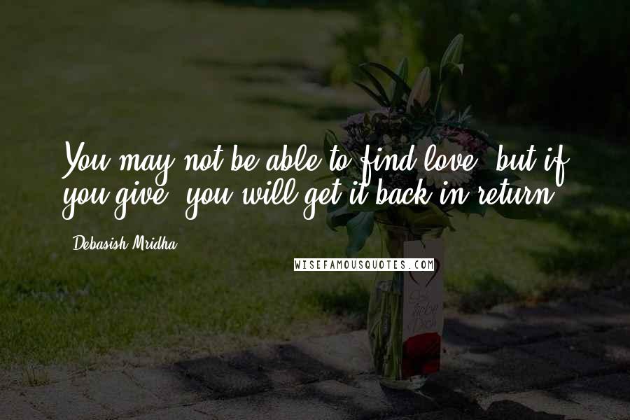 Debasish Mridha Quotes: You may not be able to find love, but if you give, you will get it back in return.