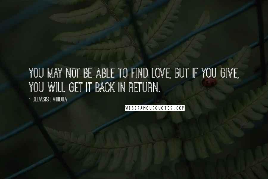 Debasish Mridha Quotes: You may not be able to find love, but if you give, you will get it back in return.