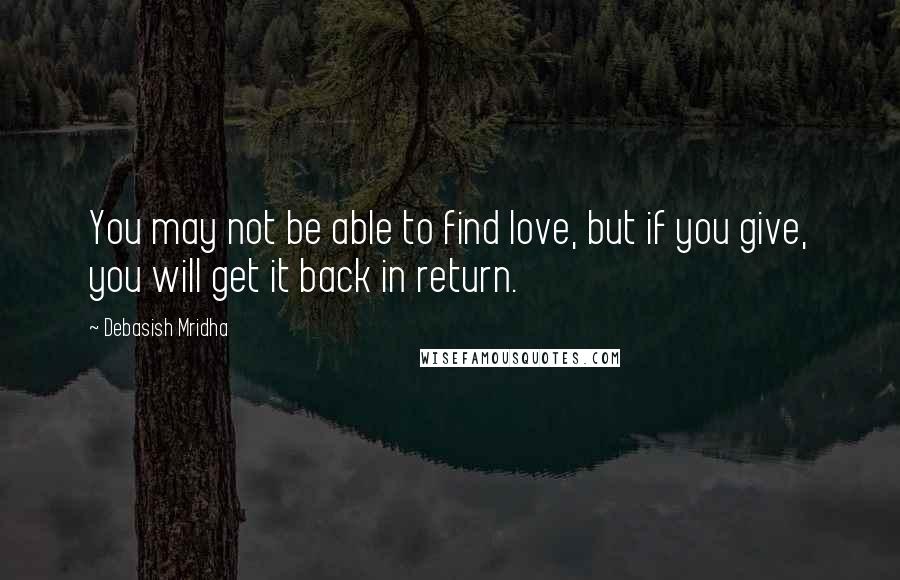 Debasish Mridha Quotes: You may not be able to find love, but if you give, you will get it back in return.