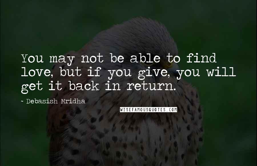 Debasish Mridha Quotes: You may not be able to find love, but if you give, you will get it back in return.