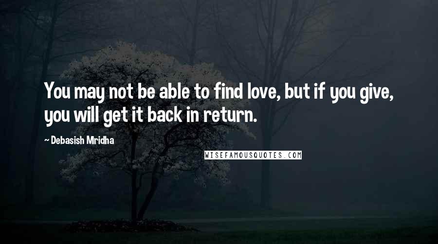 Debasish Mridha Quotes: You may not be able to find love, but if you give, you will get it back in return.