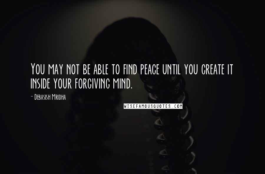 Debasish Mridha Quotes: You may not be able to find peace until you create it inside your forgiving mind.