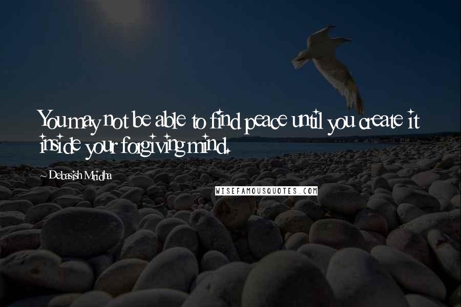 Debasish Mridha Quotes: You may not be able to find peace until you create it inside your forgiving mind.