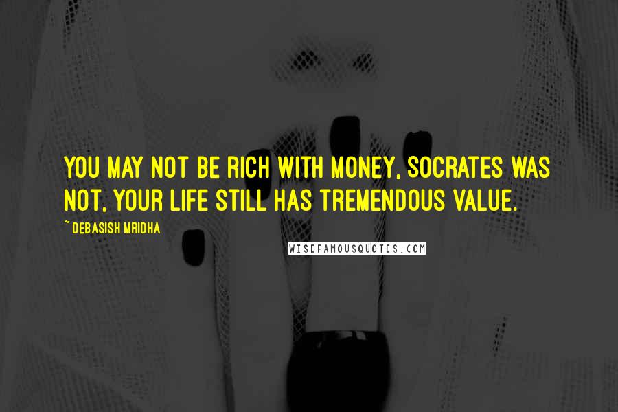 Debasish Mridha Quotes: You may not be rich with money, Socrates was not, your life still has tremendous value.