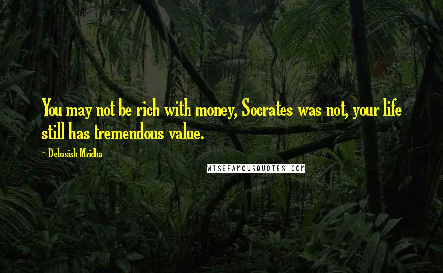 Debasish Mridha Quotes: You may not be rich with money, Socrates was not, your life still has tremendous value.