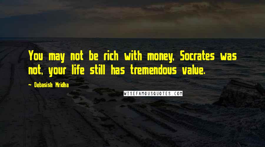 Debasish Mridha Quotes: You may not be rich with money, Socrates was not, your life still has tremendous value.