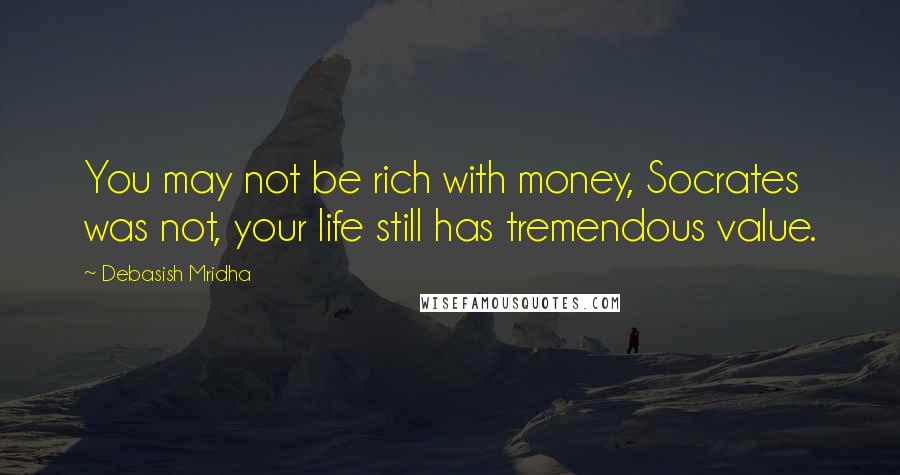 Debasish Mridha Quotes: You may not be rich with money, Socrates was not, your life still has tremendous value.