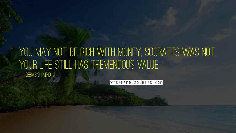 Debasish Mridha Quotes: You may not be rich with money, Socrates was not, your life still has tremendous value.