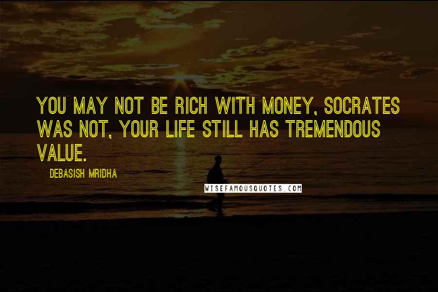 Debasish Mridha Quotes: You may not be rich with money, Socrates was not, your life still has tremendous value.