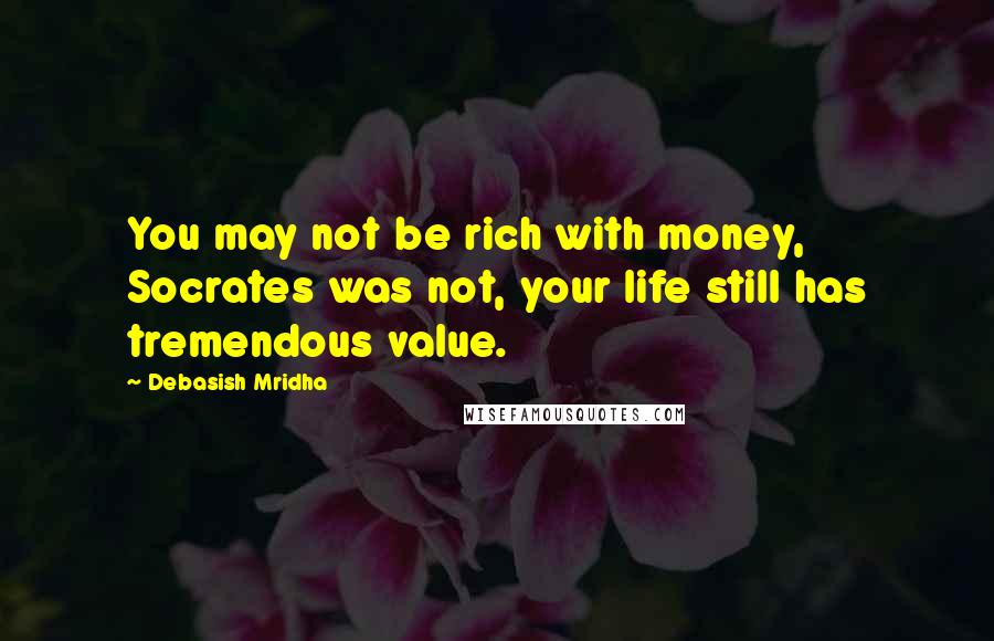 Debasish Mridha Quotes: You may not be rich with money, Socrates was not, your life still has tremendous value.