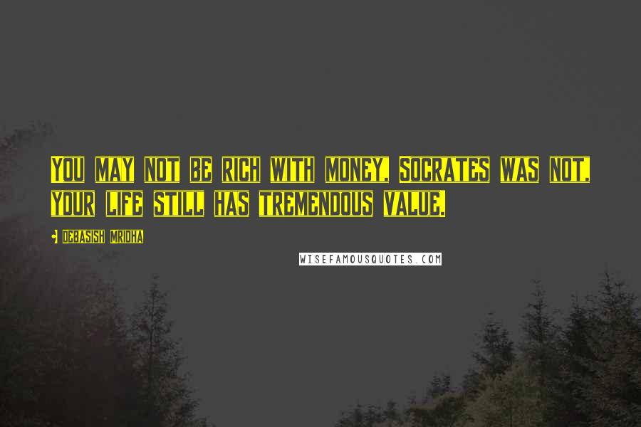 Debasish Mridha Quotes: You may not be rich with money, Socrates was not, your life still has tremendous value.