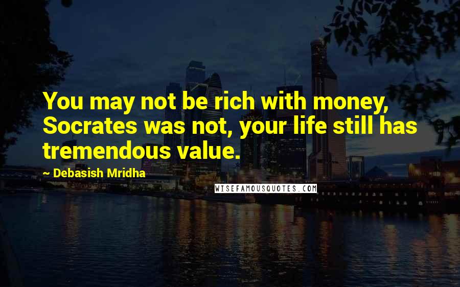 Debasish Mridha Quotes: You may not be rich with money, Socrates was not, your life still has tremendous value.