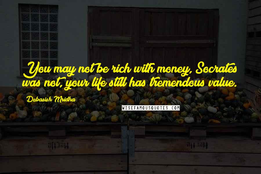 Debasish Mridha Quotes: You may not be rich with money, Socrates was not, your life still has tremendous value.