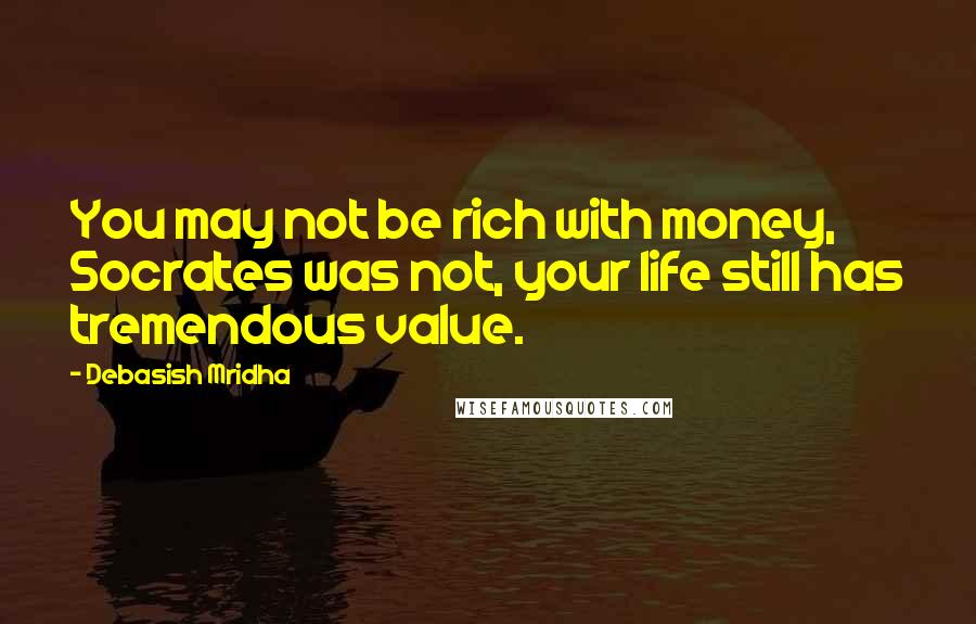 Debasish Mridha Quotes: You may not be rich with money, Socrates was not, your life still has tremendous value.