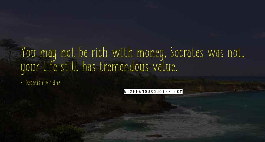 Debasish Mridha Quotes: You may not be rich with money, Socrates was not, your life still has tremendous value.