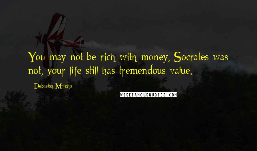 Debasish Mridha Quotes: You may not be rich with money, Socrates was not, your life still has tremendous value.