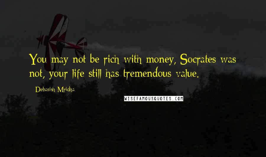 Debasish Mridha Quotes: You may not be rich with money, Socrates was not, your life still has tremendous value.