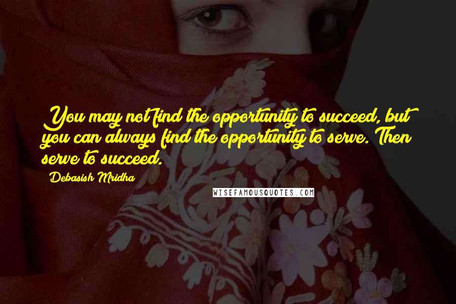 Debasish Mridha Quotes: You may not find the opportunity to succeed, but you can always find the opportunity to serve. Then serve to succeed.