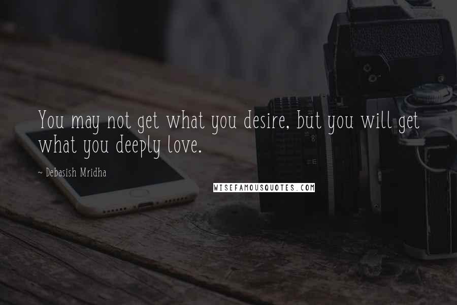 Debasish Mridha Quotes: You may not get what you desire, but you will get what you deeply love.