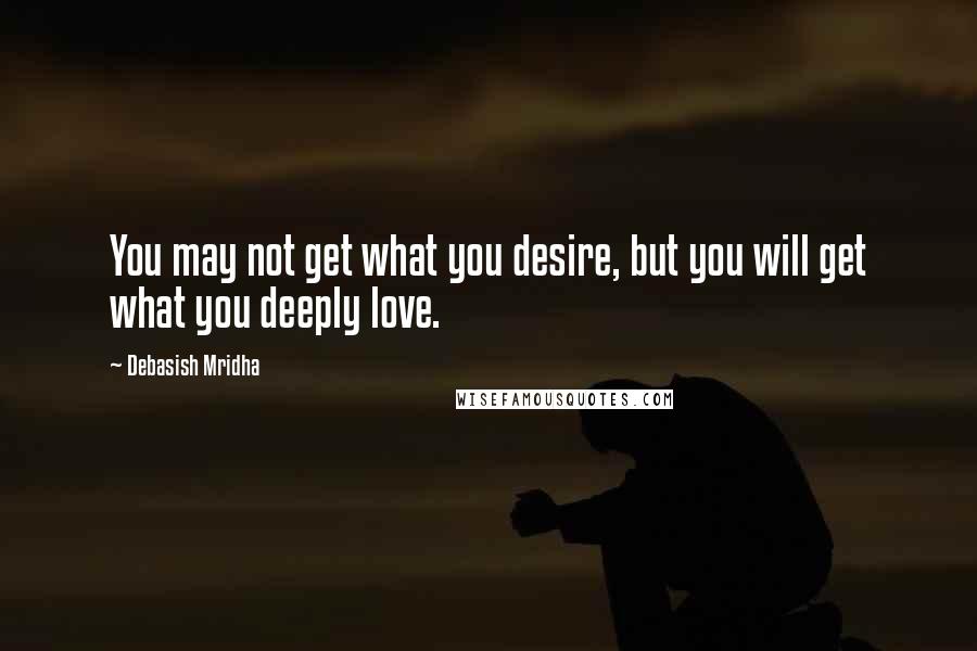 Debasish Mridha Quotes: You may not get what you desire, but you will get what you deeply love.