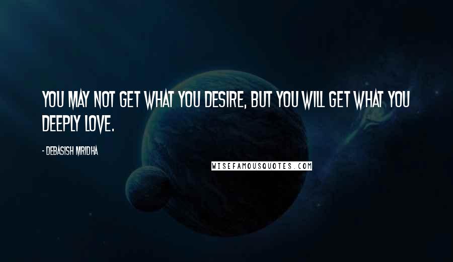 Debasish Mridha Quotes: You may not get what you desire, but you will get what you deeply love.