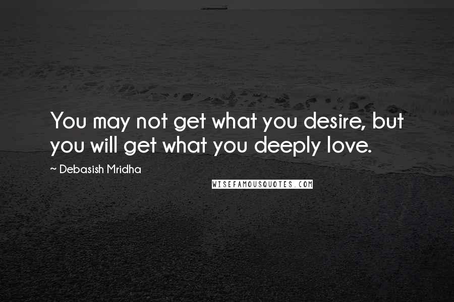 Debasish Mridha Quotes: You may not get what you desire, but you will get what you deeply love.