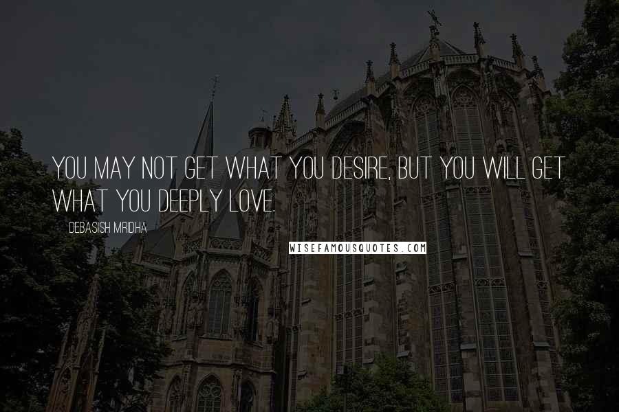 Debasish Mridha Quotes: You may not get what you desire, but you will get what you deeply love.