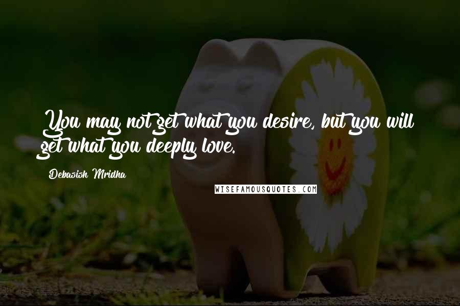 Debasish Mridha Quotes: You may not get what you desire, but you will get what you deeply love.