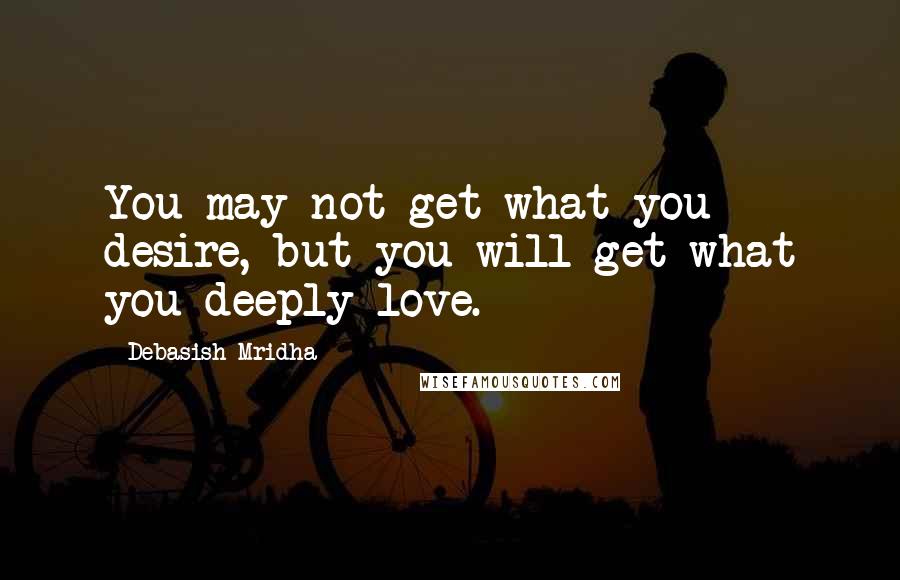 Debasish Mridha Quotes: You may not get what you desire, but you will get what you deeply love.