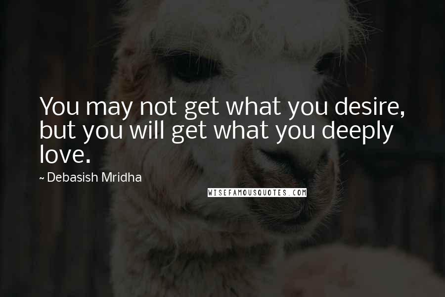 Debasish Mridha Quotes: You may not get what you desire, but you will get what you deeply love.